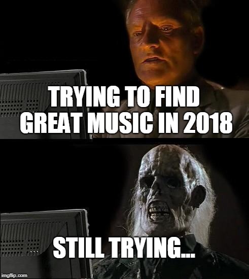 Modern Problem | TRYING TO FIND GREAT MUSIC IN 2018; STILL TRYING... | image tagged in memes,ill just wait here,music | made w/ Imgflip meme maker