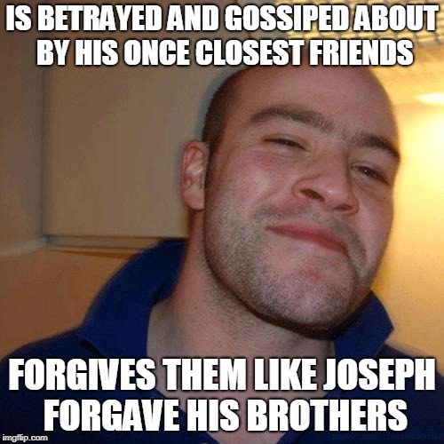 You meant it all for evil but God meant it for good... | IS BETRAYED AND GOSSIPED ABOUT BY HIS ONCE CLOSEST FRIENDS; FORGIVES THEM LIKE JOSEPH FORGAVE HIS BROTHERS | image tagged in good guy greg no joint | made w/ Imgflip meme maker