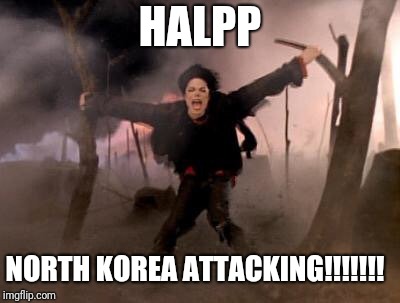 michael jackson earth song | HALPP; NORTH KOREA ATTACKING!!!!!!! | image tagged in michael jackson earth song | made w/ Imgflip meme maker
