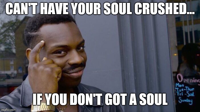 Me in a nutshell 
 | CAN'T HAVE YOUR SOUL CRUSHED... IF YOU DON'T GOT A SOUL | image tagged in memes,roll safe think about it | made w/ Imgflip meme maker