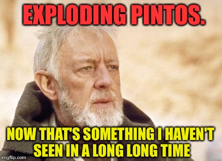 EXPLODING PINTOS. NOW THAT'S SOMETHING I HAVEN'T SEEN IN A LONG LONG TIME | made w/ Imgflip meme maker