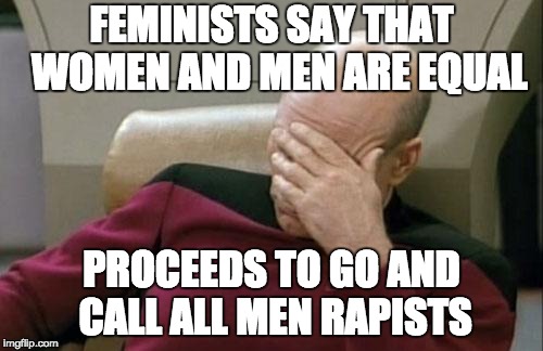 Captain Picard Facepalm | FEMINISTS SAY THAT  WOMEN AND MEN ARE EQUAL; PROCEEDS TO GO AND CALL ALL MEN RAPISTS | image tagged in memes,captain picard facepalm | made w/ Imgflip meme maker