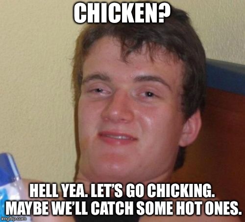 10 Guy Meme | CHICKEN? HELL YEA. LET’S GO CHICKING. MAYBE WE’LL CATCH SOME HOT ONES. | image tagged in memes,10 guy | made w/ Imgflip meme maker