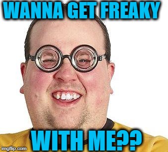 WANNA GET FREAKY WITH ME?? | made w/ Imgflip meme maker