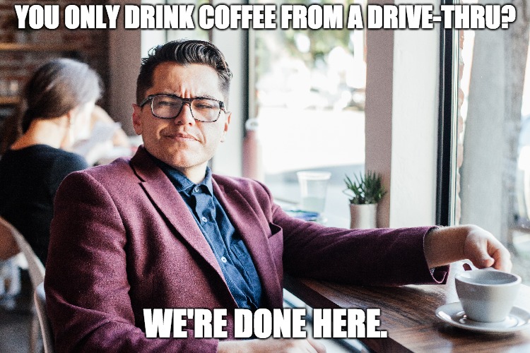 Drive-Thru Coffee | YOU ONLY DRINK COFFEE FROM A DRIVE-THRU? WE'RE DONE HERE. | image tagged in coffee,craft,funny,funny memes,comedy | made w/ Imgflip meme maker