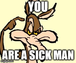 coyote2 | YOU ARE A SICK MAN | image tagged in coyote2 | made w/ Imgflip meme maker