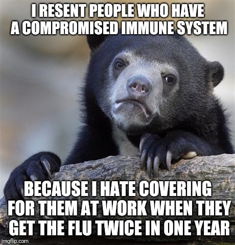 Confession Bear Meme | I RESENT PEOPLE WHO HAVE A COMPROMISED IMMUNE SYSTEM; BECAUSE I HATE COVERING FOR THEM AT WORK WHEN THEY GET THE FLU TWICE IN ONE YEAR | image tagged in memes,confession bear | made w/ Imgflip meme maker