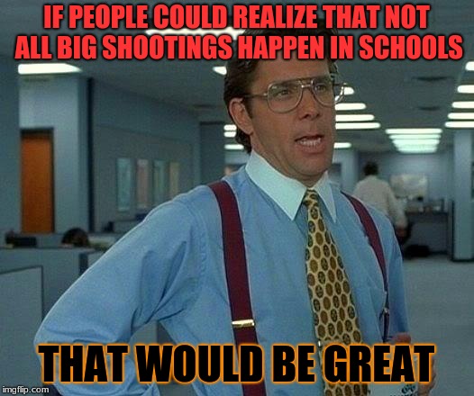 They also happen at YouTube HQ, but hopefully not imgflip HQ :} | IF PEOPLE COULD REALIZE THAT NOT ALL BIG SHOOTINGS HAPPEN IN SCHOOLS; THAT WOULD BE GREAT | image tagged in memes,that would be great,school shooting,office shooting,political | made w/ Imgflip meme maker