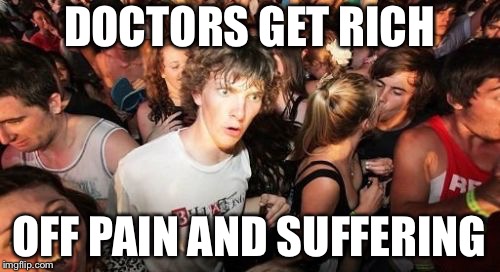 Sudden Clarity Clarence | DOCTORS GET RICH; OFF PAIN AND SUFFERING | image tagged in memes,sudden clarity clarence | made w/ Imgflip meme maker