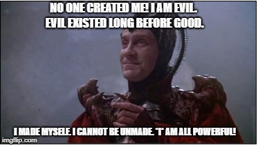 When you really don't care what others think |  NO ONE CREATED ME! I AM EVIL. EVIL EXISTED LONG BEFORE GOOD. I MADE MYSELF. I CANNOT BE UNMADE. *I* AM ALL POWERFUL! | image tagged in time bandits,evil,immortal,monty python | made w/ Imgflip meme maker