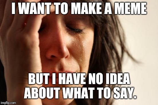First World Problems Meme | I WANT TO MAKE A MEME; BUT I HAVE NO IDEA ABOUT WHAT TO SAY. | image tagged in memes,first world problems | made w/ Imgflip meme maker