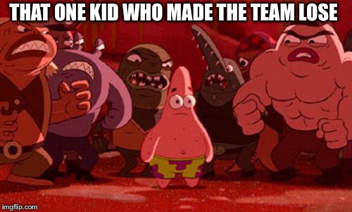 Patrick Star crowded | THAT ONE KID WHO MADE THE TEAM LOSE | image tagged in patrick star crowded | made w/ Imgflip meme maker