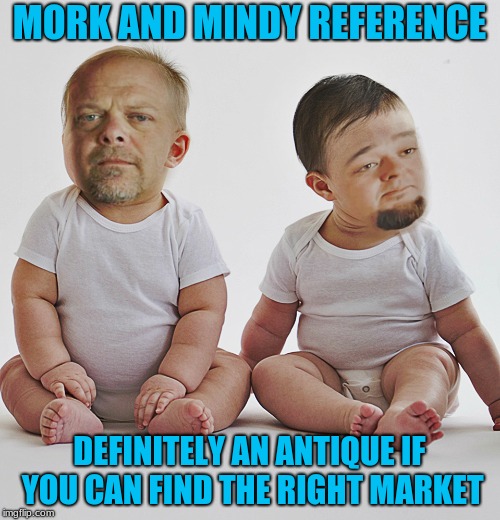 Pawn stars babies | MORK AND MINDY REFERENCE DEFINITELY AN ANTIQUE IF YOU CAN FIND THE RIGHT MARKET | image tagged in pawn stars babies | made w/ Imgflip meme maker