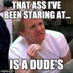 The long haired skinny guy from behind moment | THAT ASS I'VE BEEN STARING AT... IS A DUDE'S | image tagged in gordon ramsey,memes | made w/ Imgflip meme maker