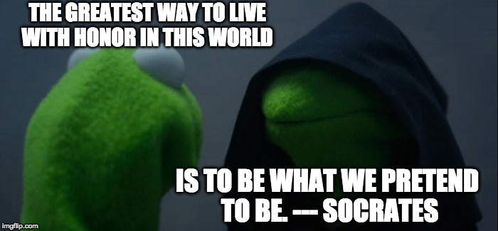 Evil Kermit Meme | THE GREATEST WAY TO LIVE WITH HONOR IN THIS WORLD; IS TO BE WHAT WE PRETEND TO BE.
--- SOCRATES | image tagged in memes,evil kermit | made w/ Imgflip meme maker