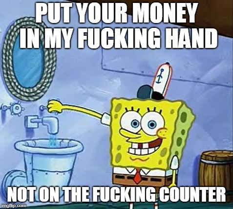 PUT YOUR MONEY IN MY FUCKING HAND; NOT ON THE FUCKING COUNTER | made w/ Imgflip meme maker