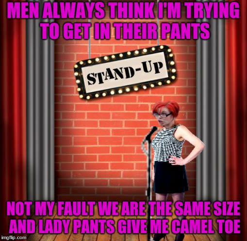 Stand and detrigger | MEN ALWAYS THINK I'M TRYING TO GET IN THEIR PANTS NOT MY FAULT WE ARE THE SAME SIZE AND LADY PANTS GIVE ME CAMEL TOE | image tagged in stand and detrigger | made w/ Imgflip meme maker