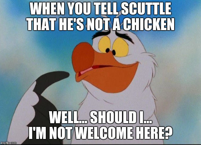 Support Scuttle! | WHEN YOU TELL SCUTTLE THAT HE'S NOT A CHICKEN; WELL... SHOULD I... I'M NOT WELCOME HERE? | image tagged in disney,scuttle,chicken week | made w/ Imgflip meme maker