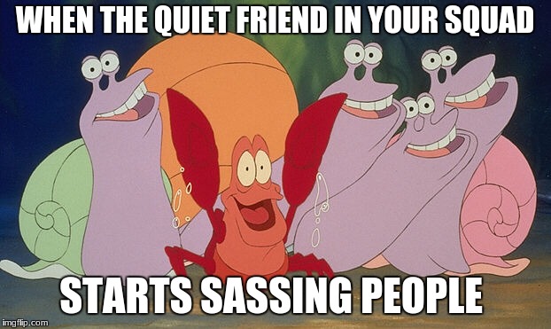 They all come out of their shell eventually (haha puns) | WHEN THE QUIET FRIEND IN YOUR SQUAD; STARTS SASSING PEOPLE | image tagged in disney,the little mermaid,sebastian,friends,squadgoals | made w/ Imgflip meme maker
