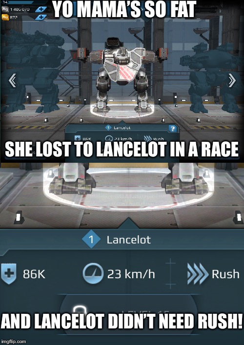 Yep. I just said that. | YO MAMA’S SO FAT; SHE LOST TO LANCELOT IN A RACE; AND LANCELOT DIDN’T NEED RUSH! | image tagged in yo mamas so fat,yo mama so fat,yo mama joke,memes,funny,war robots | made w/ Imgflip meme maker