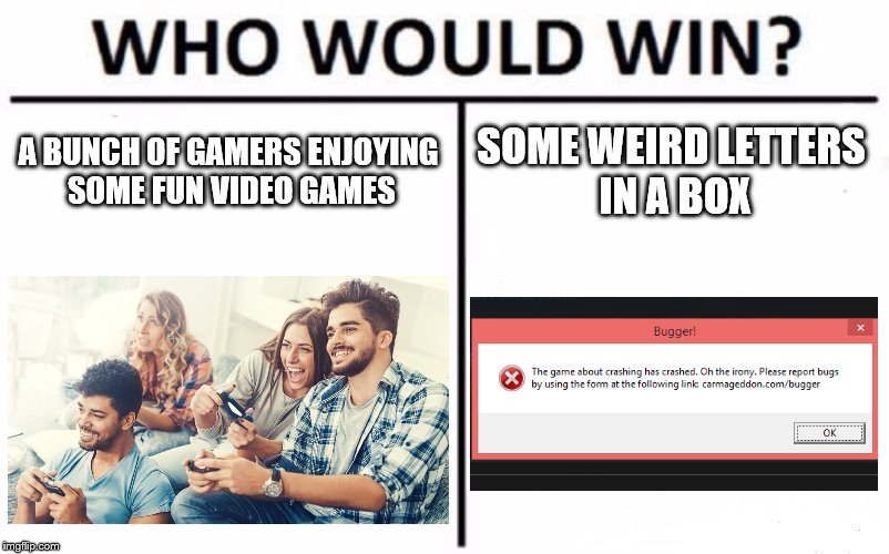Who Would Win? Meme | A BUNCH OF GAMERS ENJOYING SOME FUN VIDEO GAMES; SOME WEIRD LETTERS IN A BOX | image tagged in memes,who would win | made w/ Imgflip meme maker