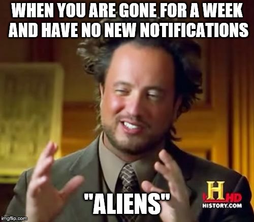 Ancient Aliens Meme | WHEN YOU ARE GONE FOR A WEEK AND HAVE NO NEW NOTIFICATIONS; "ALIENS" | image tagged in memes,ancient aliens | made w/ Imgflip meme maker