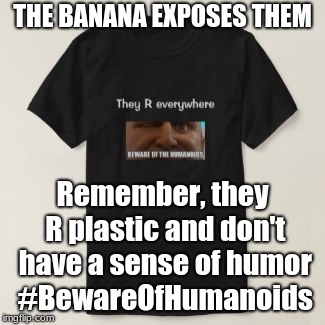 Beware of Humanoids | THE BANANA EXPOSES THEM; Remember, they R plastic and don't have a sense of humor #BewareOfHumanoids | image tagged in humanoids,banana | made w/ Imgflip meme maker