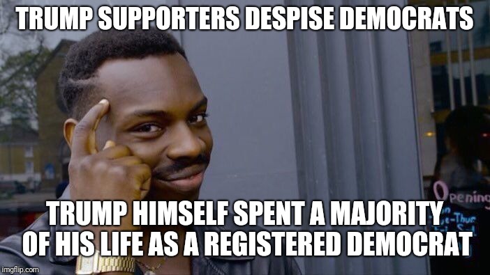 Wake Up | TRUMP SUPPORTERS DESPISE DEMOCRATS; TRUMP HIMSELF SPENT A MAJORITY OF HIS LIFE AS A REGISTERED DEMOCRAT | image tagged in memes,roll safe think about it,politics,donald trump,trump,imgflip | made w/ Imgflip meme maker
