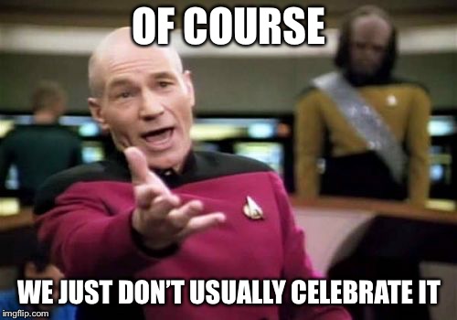 Picard Wtf Meme | OF COURSE WE JUST DON’T USUALLY CELEBRATE IT | image tagged in memes,picard wtf | made w/ Imgflip meme maker