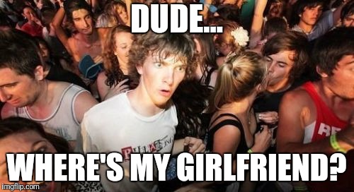 Sudden Clarity Clarence Meme | DUDE... WHERE'S MY GIRLFRIEND? | image tagged in memes,sudden clarity clarence | made w/ Imgflip meme maker