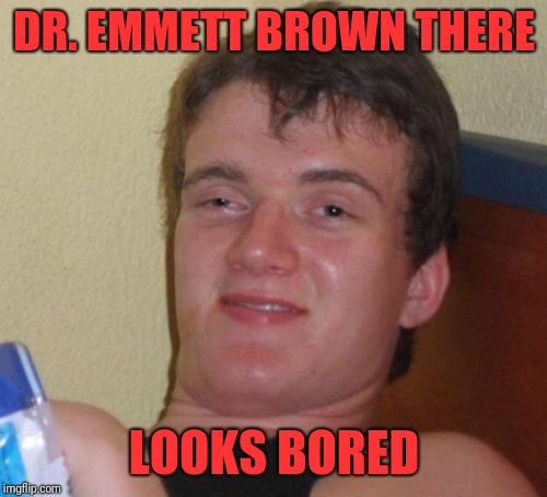 10 Guy Meme | DR. EMMETT BROWN THERE LOOKS BORED | image tagged in memes,10 guy | made w/ Imgflip meme maker