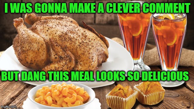 I WAS GONNA MAKE A CLEVER COMMENT BUT DANG THIS MEAL LOOKS SO DELICIOUS | made w/ Imgflip meme maker