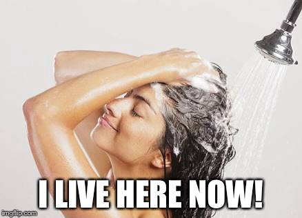 The shower! | I LIVE HERE NOW! | image tagged in memes | made w/ Imgflip meme maker
