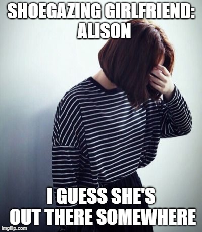 My Shoegazing Girlfriend |  SHOEGAZING GIRLFRIEND:  ALISON; I GUESS SHE'S OUT THERE SOMEWHERE | image tagged in slowdive,shoegaze meme,shoegaze memes,shoegaze,shoegazing,rachel goswell | made w/ Imgflip meme maker