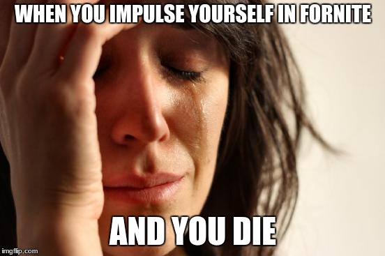 First World Problems Meme | WHEN YOU IMPULSE YOURSELF IN FORNITE; AND YOU DIE | image tagged in memes,first world problems | made w/ Imgflip meme maker