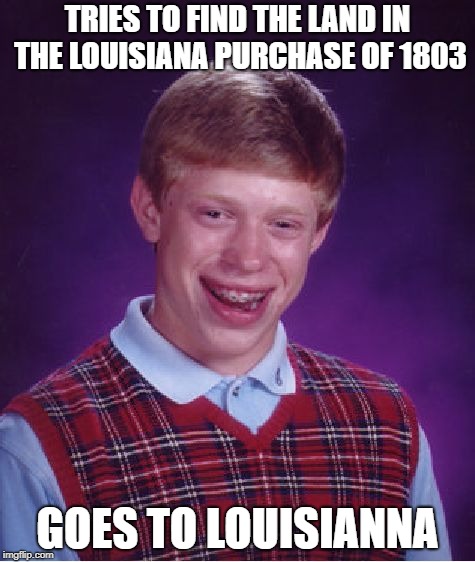 Bad Luck Brian | TRIES TO FIND THE LAND IN THE LOUISIANA PURCHASE OF 1803; GOES TO LOUISIANNA | image tagged in memes,bad luck brian | made w/ Imgflip meme maker