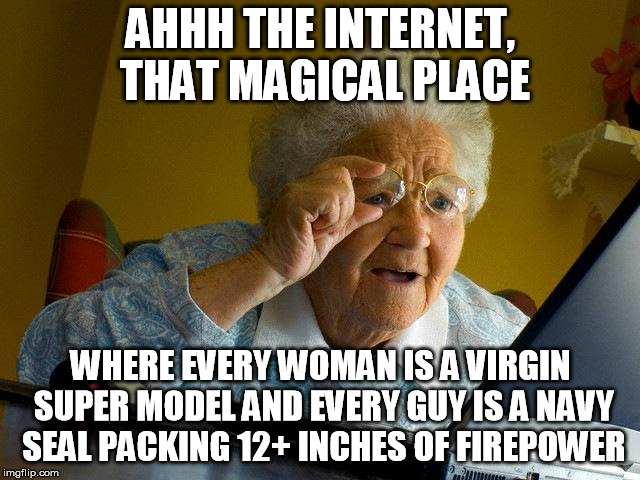 Grandma Finds The Internet Meme | AHHH THE INTERNET, THAT MAGICAL PLACE; WHERE EVERY WOMAN IS A VIRGIN SUPER MODEL AND EVERY GUY IS A NAVY SEAL PACKING 12+ INCHES OF FIREPOWER | image tagged in memes,grandma finds the internet | made w/ Imgflip meme maker
