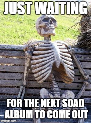 Waiting Skeleton | JUST WAITING; FOR THE NEXT SOAD ALBUM TO COME OUT | image tagged in memes,waiting skeleton | made w/ Imgflip meme maker