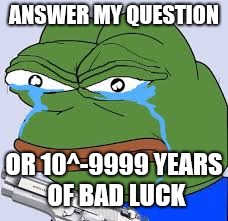 rare pepe | ANSWER MY QUESTION; OR 10^-9999 YEARS OF BAD LUCK | image tagged in rare pepe | made w/ Imgflip meme maker