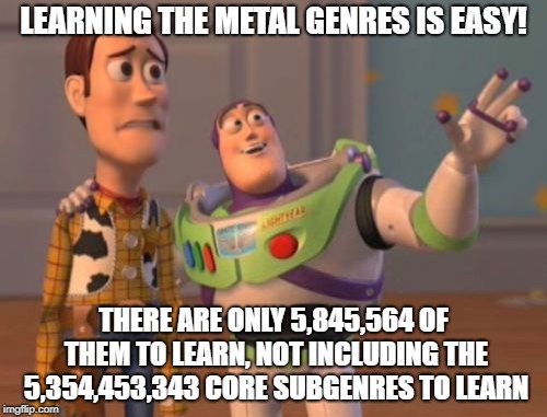 X, X Everywhere | LEARNING THE METAL GENRES IS EASY! THERE ARE ONLY 5,845,564 OF THEM TO LEARN, NOT INCLUDING THE 5,354,453,343 CORE SUBGENRES TO LEARN | image tagged in memes,x x everywhere | made w/ Imgflip meme maker
