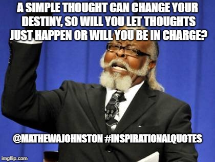 Thoughts | A SIMPLE THOUGHT CAN CHANGE YOUR DESTINY, SO WILL YOU LET THOUGHTS JUST HAPPEN OR WILL YOU BE IN CHARGE? @MATHEWAJOHNSTON
#INSPIRATIONALQUOTES | image tagged in memes,too damn high,quotes,inspirational quote,quote | made w/ Imgflip meme maker