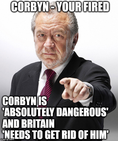 Corbyn 'Absolutely Dangerous' - Lord Sugar | CORBYN - YOUR FIRED; CORBYN IS  





 'ABSOLUTELY DANGEROUS'; AND BRITAIN        
 'NEEDS TO GET RID OF HIM' | image tagged in alan sugar,corbyn eww,party of haters,anti-semitism,communist socialist,labour lies | made w/ Imgflip meme maker