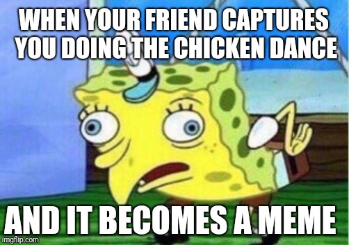 Mocking Spongebob Meme | WHEN YOUR FRIEND CAPTURES YOU DOING THE CHICKEN DANCE AND IT BECOMES A MEME | image tagged in memes,mocking spongebob | made w/ Imgflip meme maker