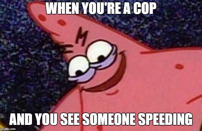 Savage Patrick | WHEN YOU'RE A COP; AND YOU SEE SOMEONE SPEEDING | image tagged in savage patrick | made w/ Imgflip meme maker
