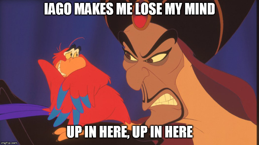 IAGO MAKES ME LOSE MY MIND; UP IN HERE, UP IN HERE | image tagged in iago | made w/ Imgflip meme maker