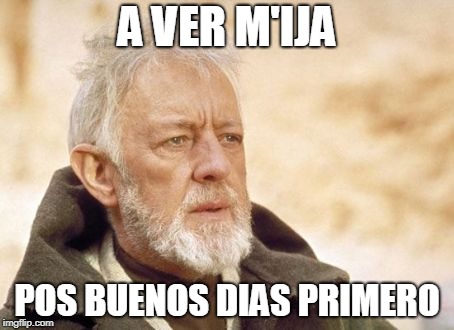 Obi Wan Kenobi Meme | A VER M'IJA; POS BUENOS DIAS PRIMERO | image tagged in memes,obi wan kenobi | made w/ Imgflip meme maker