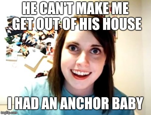 HE CAN'T MAKE ME GET OUT OF HIS HOUSE I HAD AN ANCHOR BABY | made w/ Imgflip meme maker