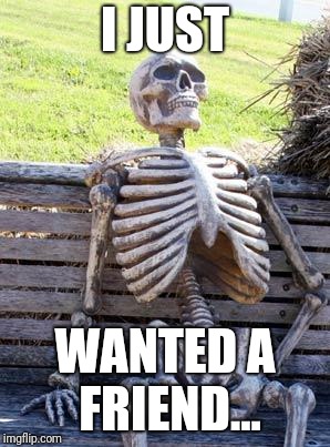 Waiting Skeleton Meme | I JUST WANTED A FRIEND... | image tagged in memes,waiting skeleton | made w/ Imgflip meme maker