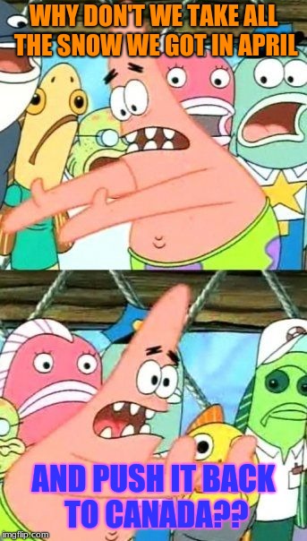 get a bunch of snowplows to plow it back to canada. I would volunteer. | WHY DON'T WE TAKE ALL THE SNOW WE GOT IN APRIL; AND PUSH IT BACK TO CANADA?? | image tagged in memes,put it somewhere else patrick,snow day,spring snow,funny | made w/ Imgflip meme maker