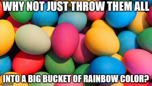WHY NOT JUST THROW THEM ALL INTO A BIG BUCKET OF RAINBOW COLOR? | made w/ Imgflip meme maker